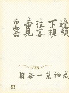 皇帝往下边塞玉器见客视频