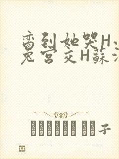 脔到她哭H小白兔宫交H苏沫