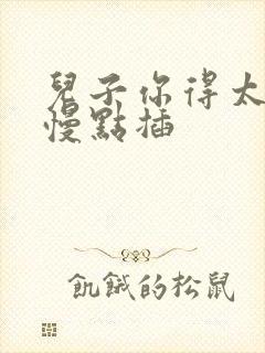 儿子你得太大了慢点插