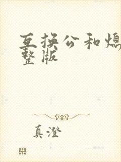 互换公和熄1完整版