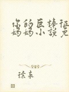 你的巨棒征服了妈妈小说免费阅读