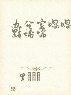 办公室嗯嗯啊轻点娇喘