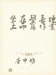 坐在学长硬硬的上面写作业