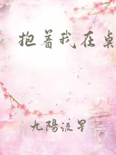 抱着我在桌子做