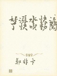 好涨水快流出来了快吃动阅读