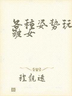 各种姿势玩小处皱女