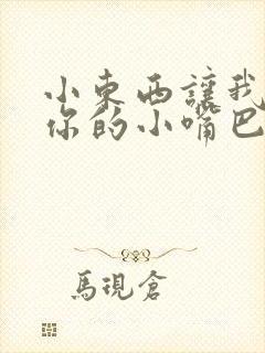 小东西让我尝尝你的小嘴巴