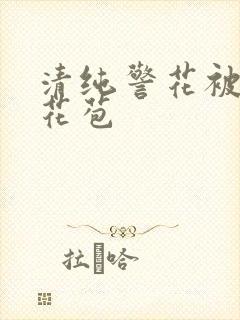 清纯警花被迫开花苞