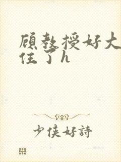 顾教授好大含不住了h