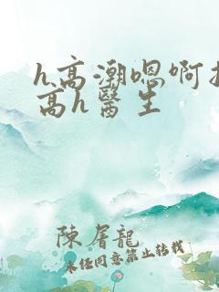 h高潮嗯啊抽搐高h医生