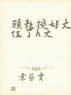 顾教授好大含不住了h文