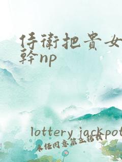 侍卫把贵女怼树干np