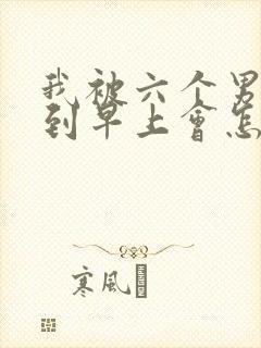 我被六个男人躁到早上会怎么样