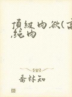 顶级肉欲(高h,纯肉