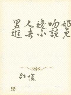 男人边吻奶边挵进去小说免费