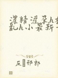 浓精灌孕h校园乱h小最新章节