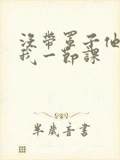 没带罩子他C了我一节课