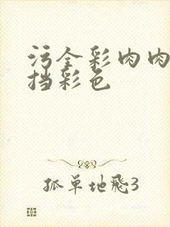 污全彩肉肉无遮挡彩色