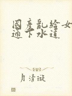 国产乱给女儿疏通下水道