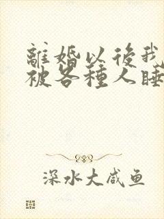 离婚以后我天天被各种人睡