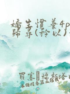 娇生惯养4ph归寻(矜以)笔趣阁