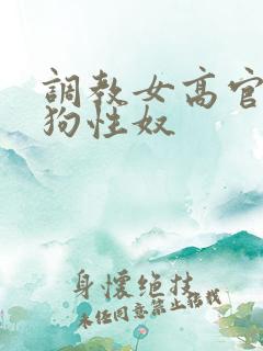 调教女高官为母狗性奴