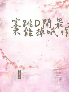 塞跳D开最大挡不能掉哦作文