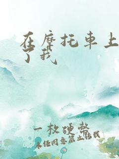 在摩托车上面要了我