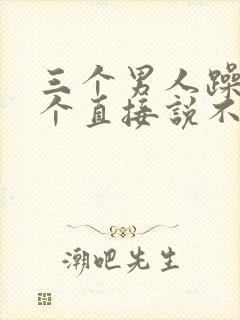 三个男人躁我一个直接说不用戴套