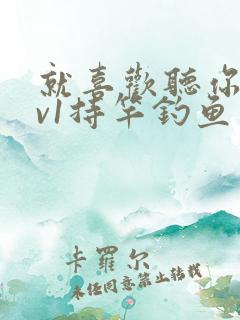 就喜欢听你叫1v1持竿钓鱼