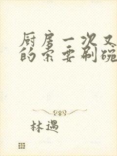 厨房一次又一次的索要刷碗小说