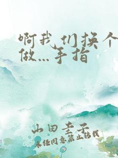 啊我们换个地方做...手指