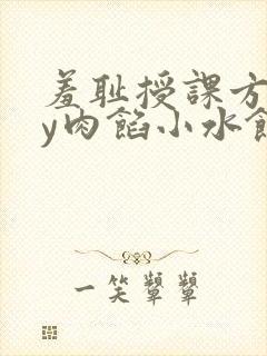 羞耻授课方式by肉馅小水饺