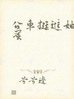 公车挺进她的花蜜