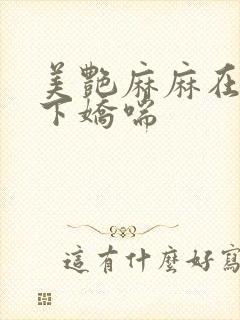 美艳麻麻在我胯下娇喘