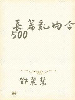 长篇乱肉合集乱500
