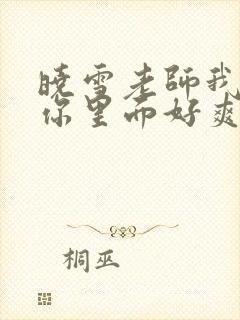 晓雪老师我要进你里面好爽