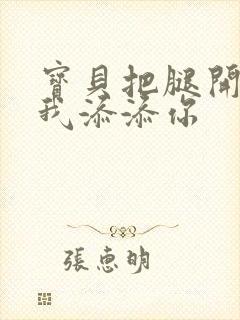 宝贝把腿开大让我添添你