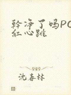 干净了吗PO脸红心跳