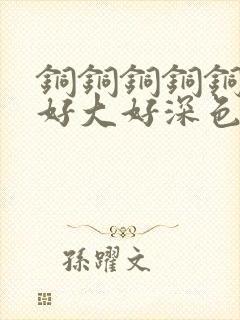 铜铜铜铜铜铜～好大好深色板