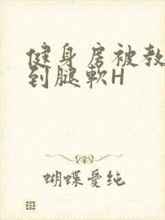 健身房被教练啪到腿软H