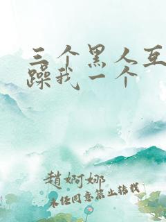 三个黑人互换着躁我一个