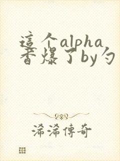 这个alpha香爆了by勺棠