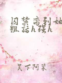 囚禁脔到她哭h粗话h强h