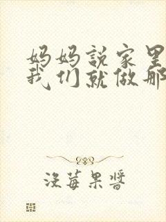 妈妈说家里没人我们就做那个