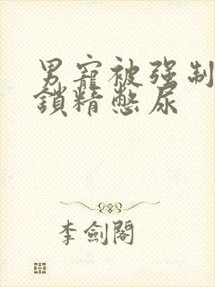 男宠被强制灌水锁精憋尿