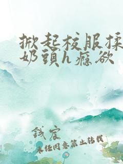 掀起校服揉她的奶头h瘾欲