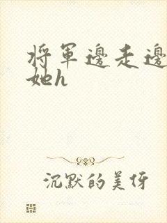 将军边走边挺进她h