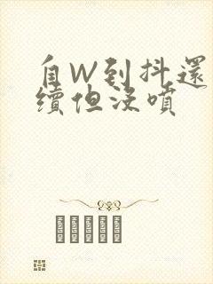 自W到抖还要继续但没喷