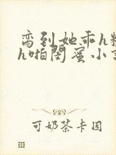 脔到她乖h粗话h啪闺蜜小说